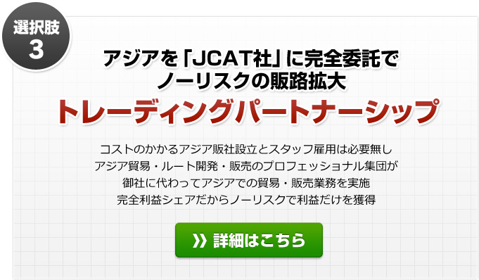 選択肢３：アジアを「JCAT社」に完全委託でノーリスクの販路拡大　トレーディングパートナーシップ